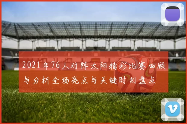 2021年76人对阵太阳精彩比赛回顾与分析全场亮点与关键时刻盘点