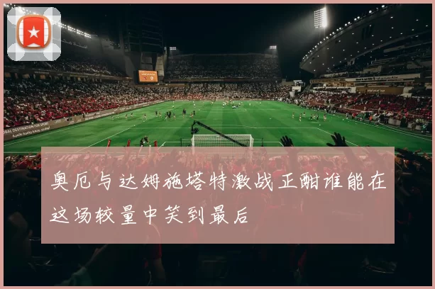 奥厄与达姆施塔特激战正酣谁能在这场较量中笑到最后