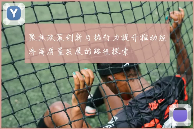 聚焦政策创新与执行力提升推动经济高质量发展的路径探索