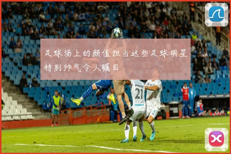 足球场上的颜值担当这些足球明星特别帅气令人瞩目