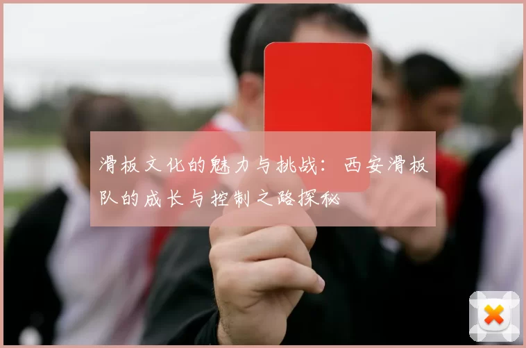 滑板文化的魅力与挑战：西安滑板队的成长与控制之路探秘