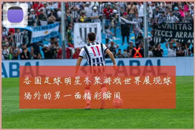 各国足球明星齐聚游戏世界展现球场外的另一面精彩瞬间