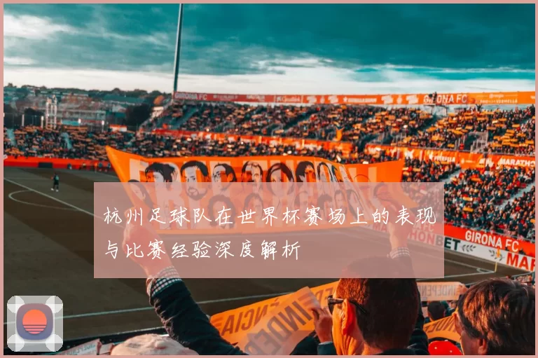 杭州足球队在世界杯赛场上的表现与比赛经验深度解析