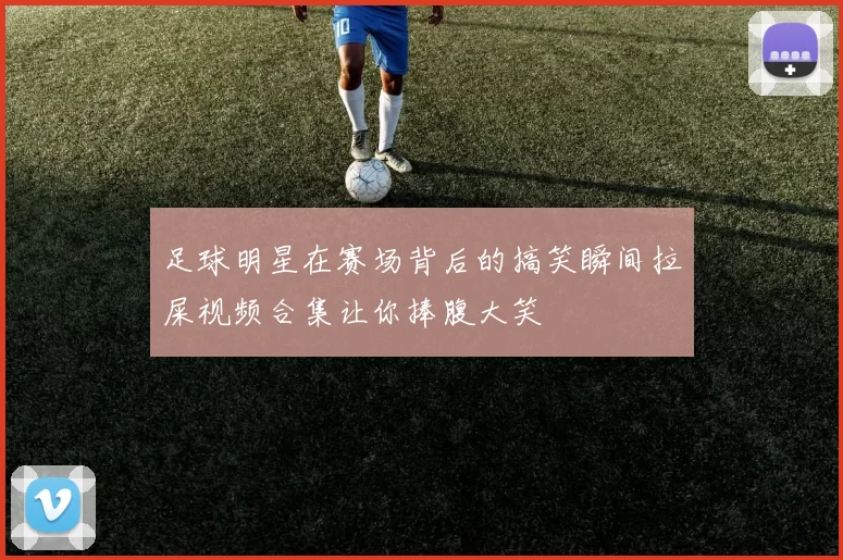 足球明星在赛场背后的搞笑瞬间拉屎视频合集让你捧腹大笑