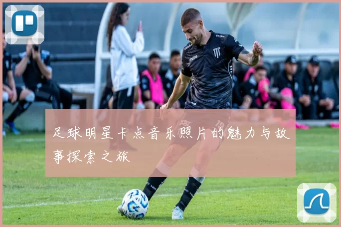 足球明星卡点音乐照片的魅力与故事探索之旅