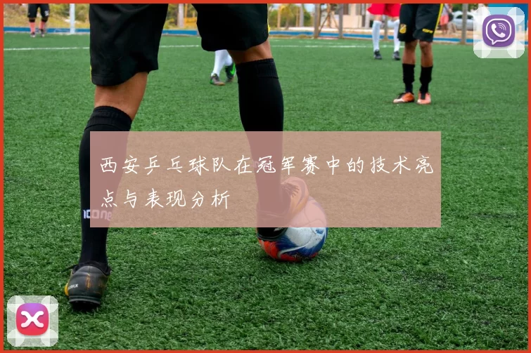 西安乒乓球队在冠军赛中的技术亮点与表现分析