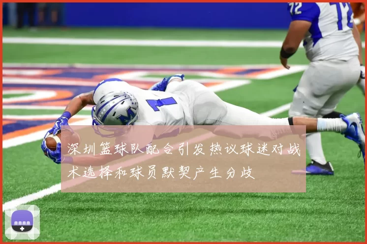 深圳篮球队配合引发热议球迷对战术选择和球员默契产生分歧