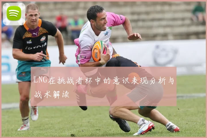 LNG在挑战者杯中的意识表现分析与战术解读