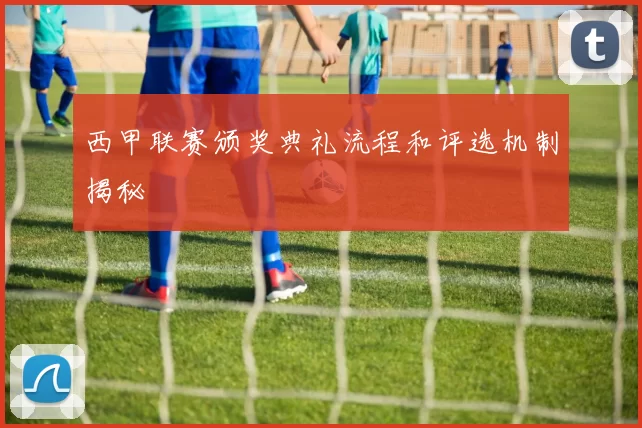 西甲联赛颁奖典礼流程和评选机制揭秘