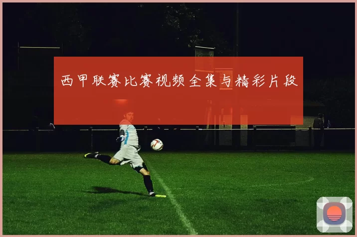 西甲联赛比赛视频全集与精彩片段