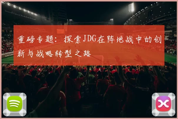 重磅专题：探索JDG在阵地战中的创新与战略转型之路