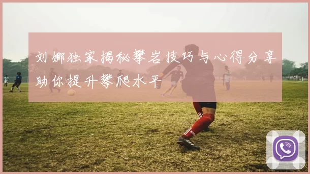 刘娜独家揭秘攀岩技巧与心得分享助你提升攀爬水平