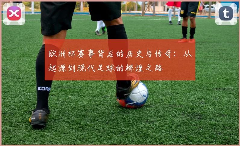 欧洲杯赛事背后的历史与传奇：从起源到现代足球的辉煌之路