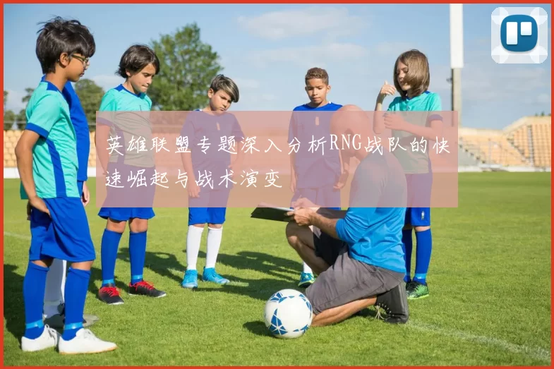 英雄联盟专题深入分析RNG战队的快速崛起与战术演变