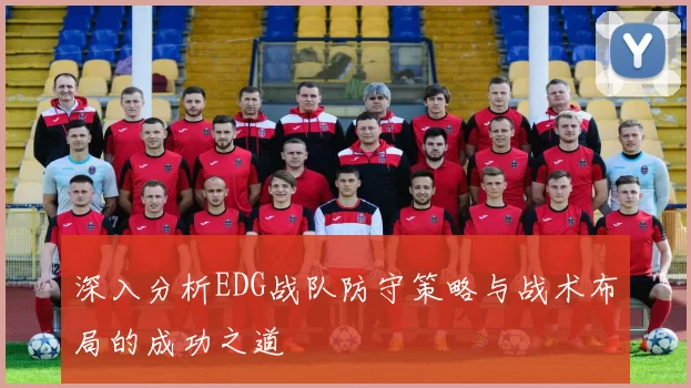 深入分析EDG战队防守策略与战术布局的成功之道