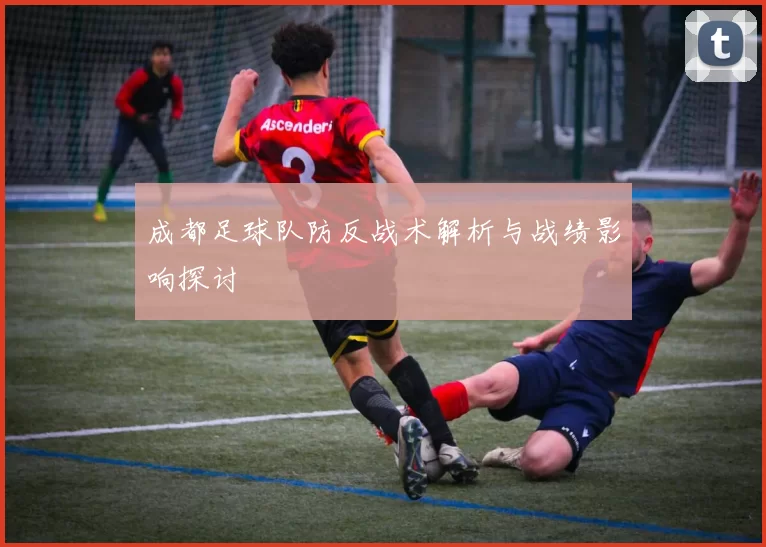 成都足球队防反战术解析与战绩影响探讨