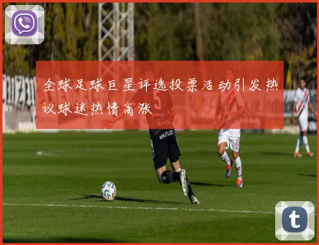 全球足球巨星评选投票活动引发热议球迷热情高涨