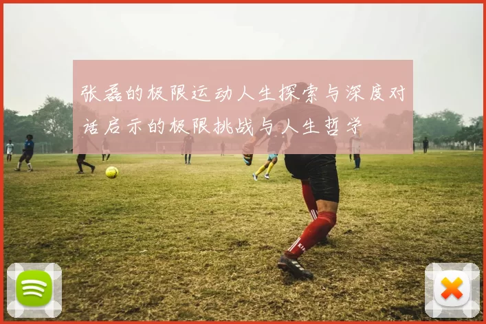 张磊的极限运动人生探索与深度对话启示的极限挑战与人生哲学