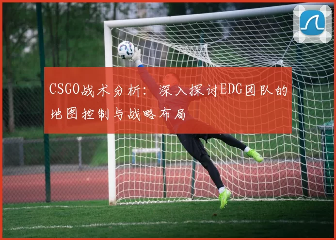 CSGO战术分析：深入探讨EDG团队的地图控制与战略布局