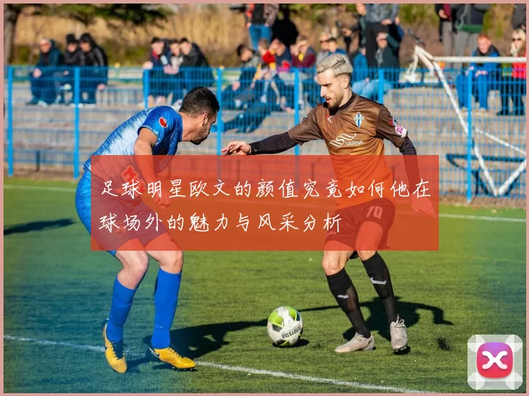 足球明星欧文的颜值究竟如何他在球场外的魅力与风采分析