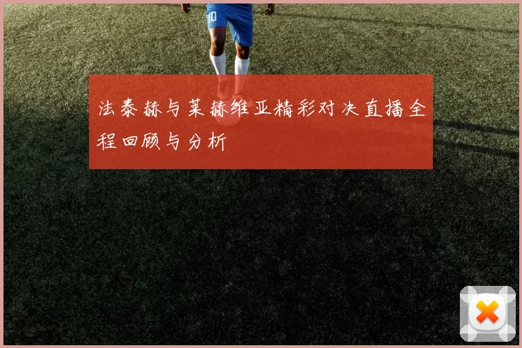 法泰赫与莱赫维亚精彩对决直播全程回顾与分析