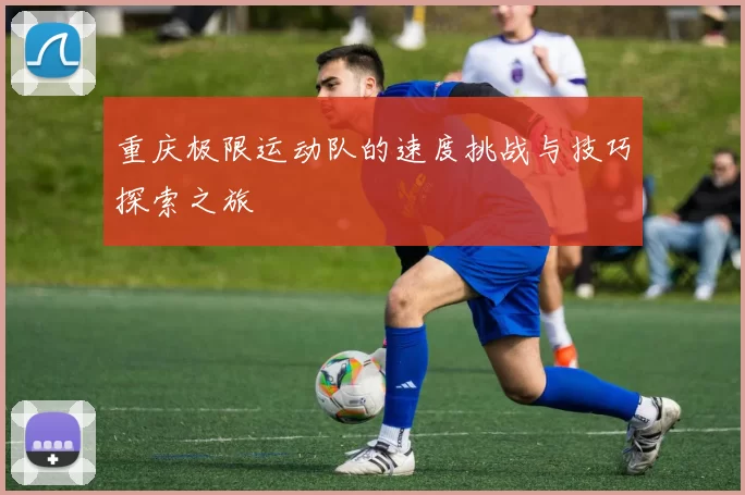 重庆极限运动队的速度挑战与技巧探索之旅
