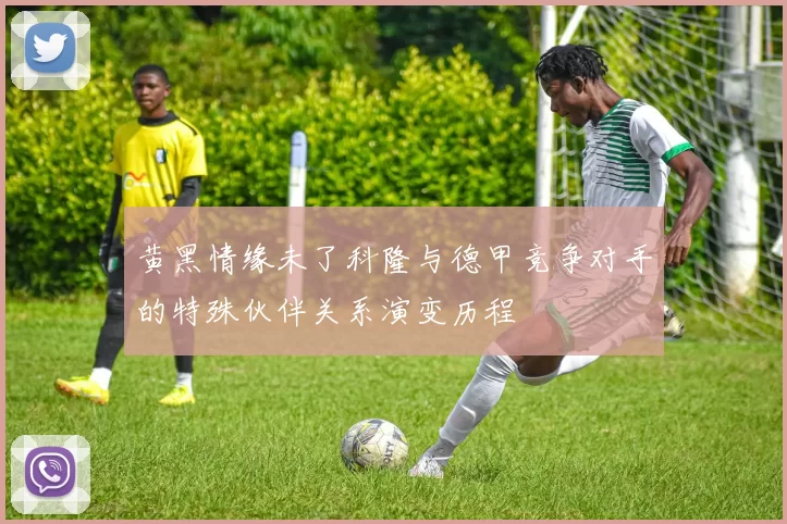 黄黑情缘未了科隆与德甲竞争对手的特殊伙伴关系演变历程