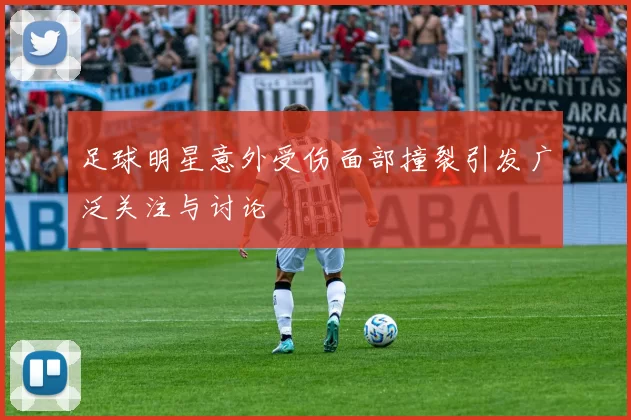足球明星意外受伤面部撞裂引发广泛关注与讨论