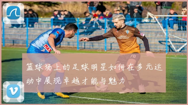 篮球场上的足球明星如何在多元运动中展现卓越才能与魅力