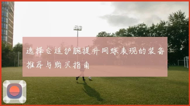 选择合适护腕提升网球表现的装备推荐与购买指南