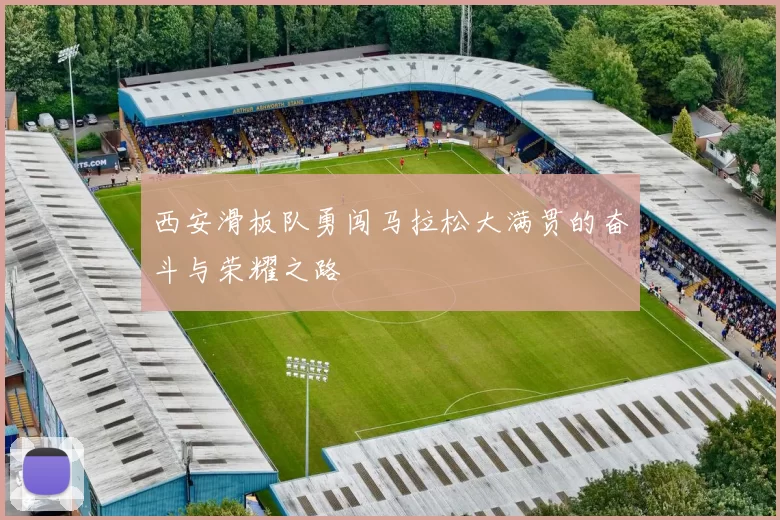 西安滑板队勇闯马拉松大满贯的奋斗与荣耀之路