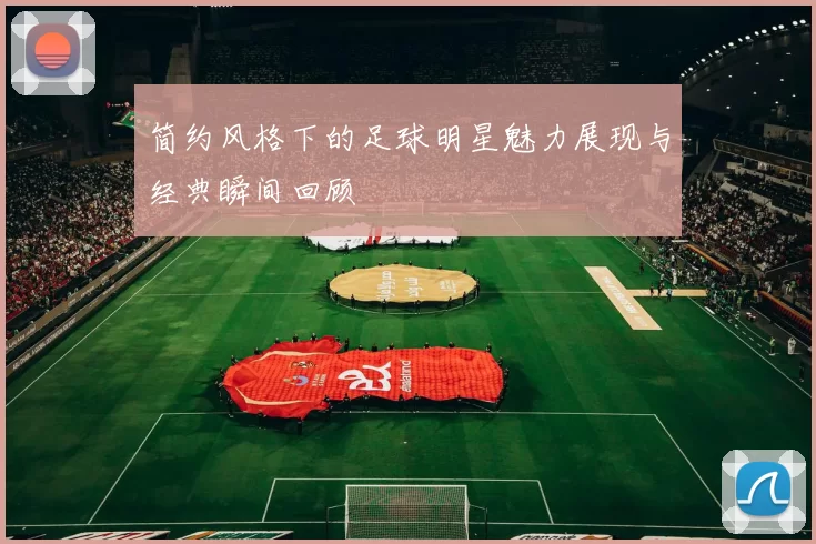 简约风格下的足球明星魅力展现与经典瞬间回顾